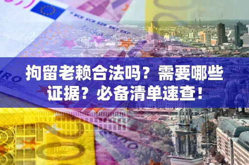 武汉拘留老赖合法吗？需要哪些证据？必备清单速查！