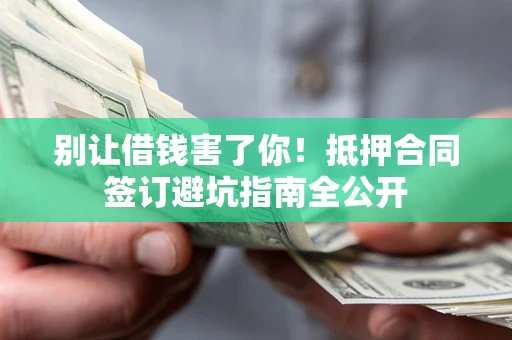 武汉别让借钱害了你！抵押合同签订避坑指南全公开