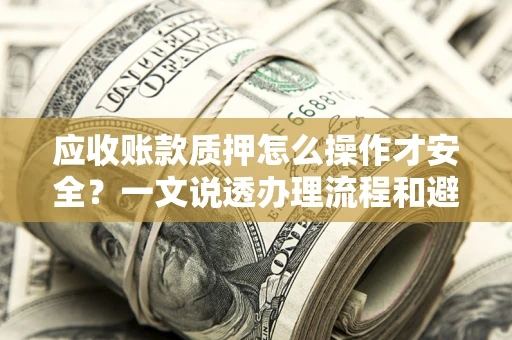 武汉应收账款质押怎么操作才安全？一文说透办理流程和避险绝招
